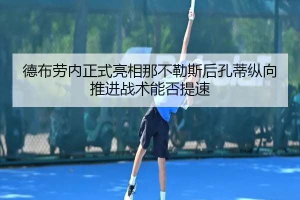 德布劳内正式亮相那不勒斯后孔蒂纵向推进战术能否提速