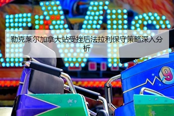 勒克莱尔加拿大站受挫后法拉利保守策略深入分析
