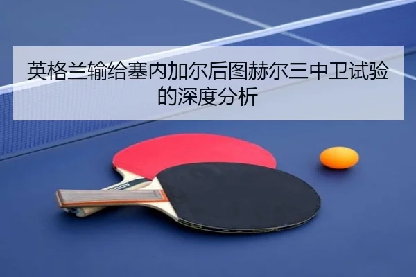 英格兰输给塞内加尔后图赫尔三中卫试验的深度分析（FB SPORTS）